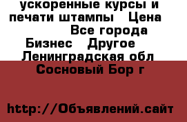 ускоренные курсы и печати,штампы › Цена ­ 3 000 - Все города Бизнес » Другое   . Ленинградская обл.,Сосновый Бор г.